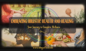 Embracing Holistic Health and Healing: Your Journey to Complete Wellness
