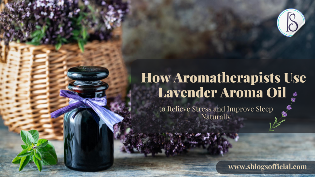 How Aromatherapists Use Lavender Aroma Oil to Relieve Stress and Improve Sleep Naturally