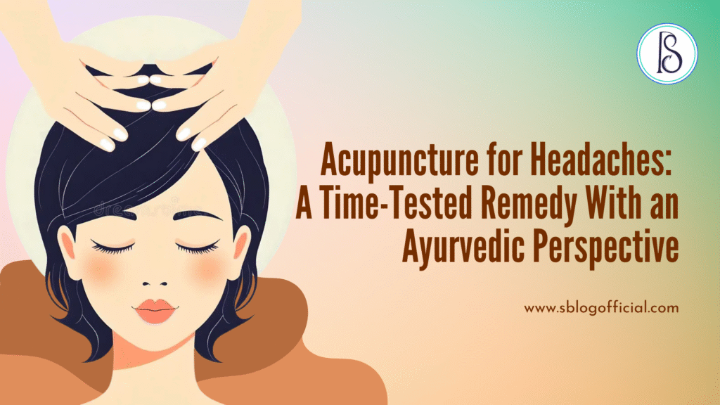 Acupuncture for Headaches: A Time-Tested Remedy With an Ayurvedic Perspective